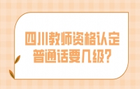 四川教师资格认定普通话要几级?