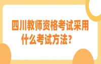 四川教师资格考试采用什么考试方法？  ​