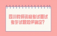 四川教师资格考试面试考生试题如何确定？
