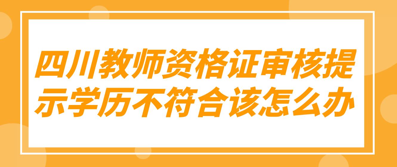 四川教师资格证审核提示学历不符合该怎么办？