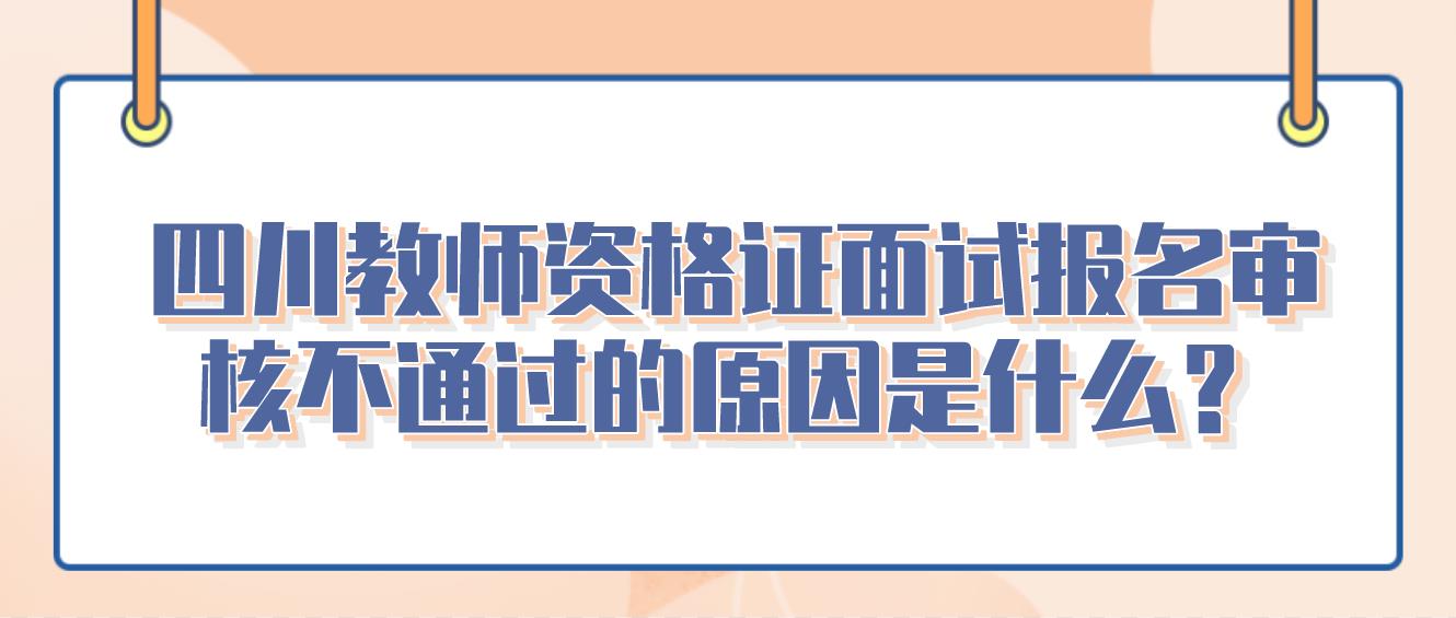 四川教师资格证面试报名审核不通过的原因是什么？