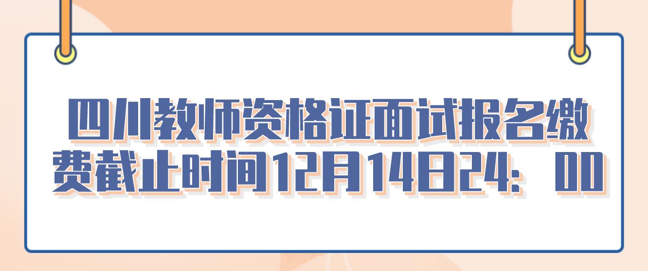 四川教师资格证面试报名缴费截止时间12月14日24：00