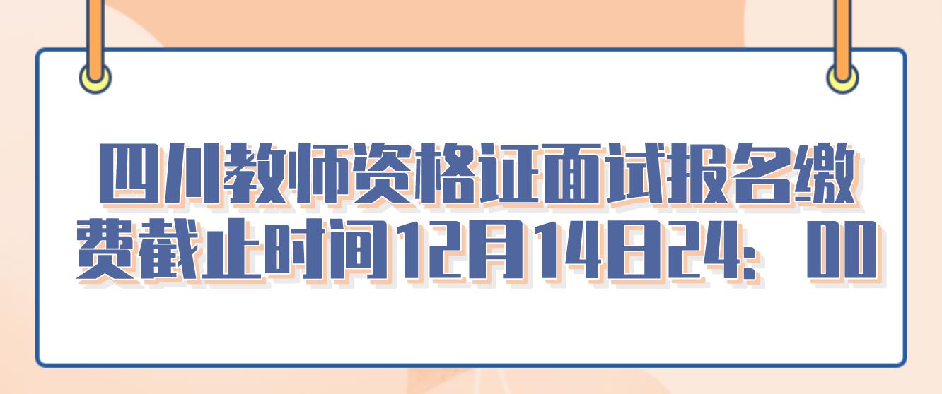 四川教师资格证面试报名缴费截止时间12月14日24：00