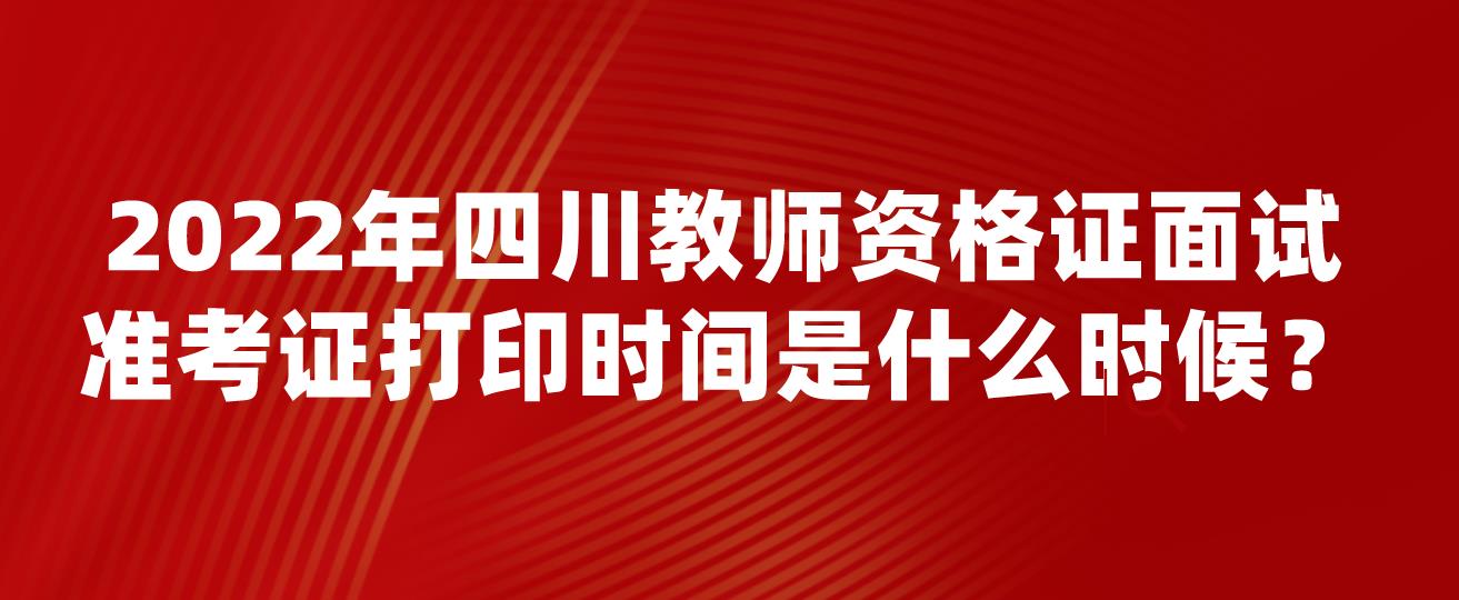 2022年四川教师资格证面试准考证打印时间是什么时候？