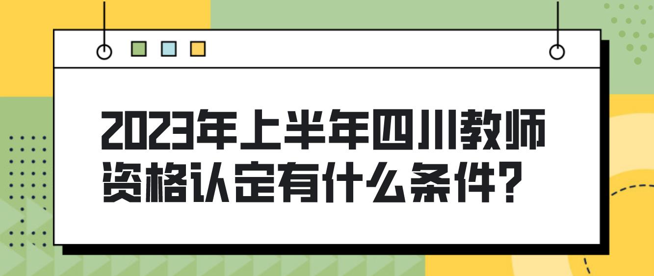 2023年上半年四川教师资格认定有什么条件？