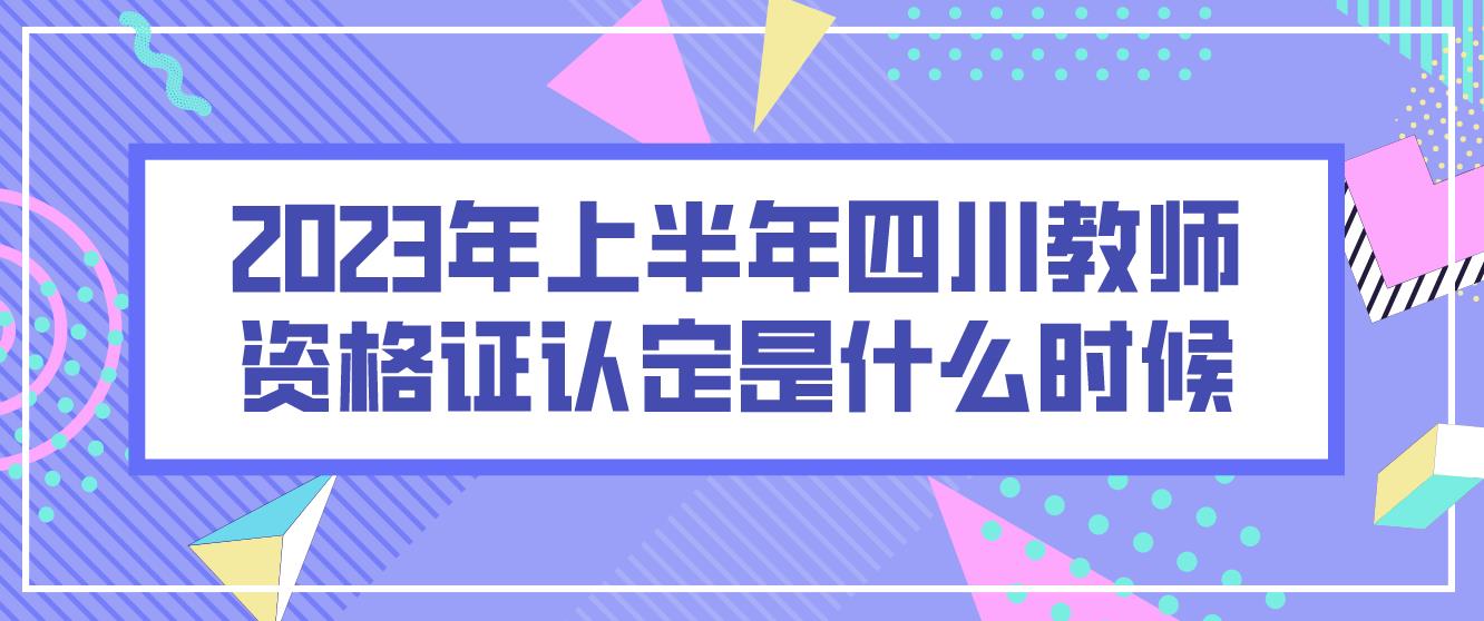 2023年上半年四川教师资格证认定是什么时候？