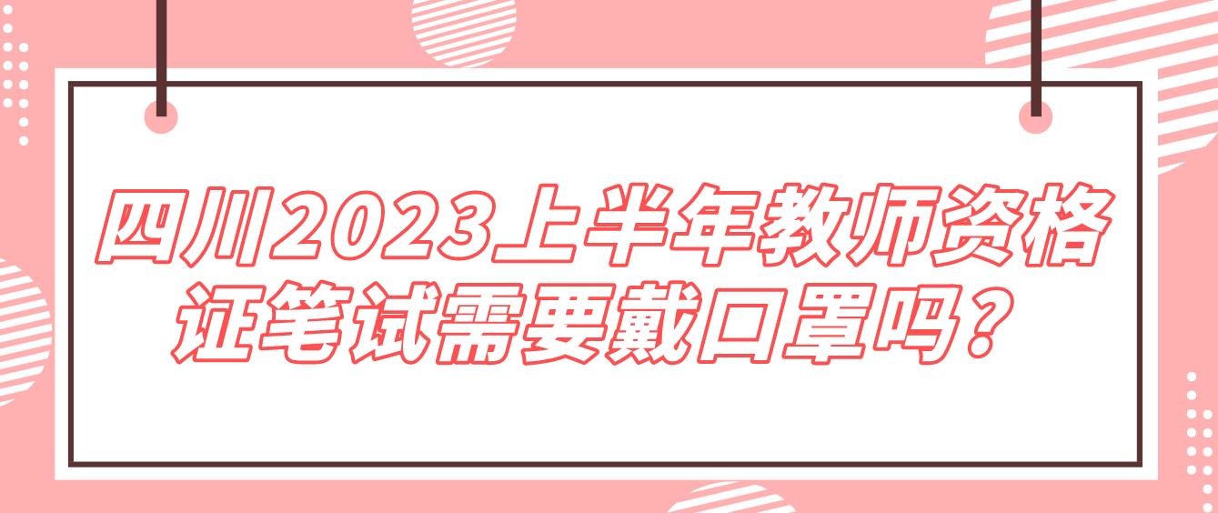 2023上半年四川教师资格证笔试需要戴口罩吗?