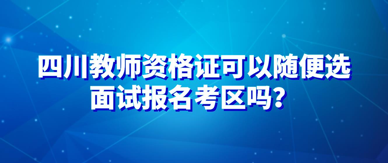 四川教师资格证可以随便选面试报名考区吗？