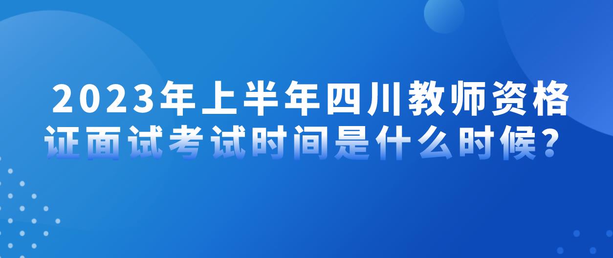 2023年上半年四川教师资格证面试考试时间是什么时候？