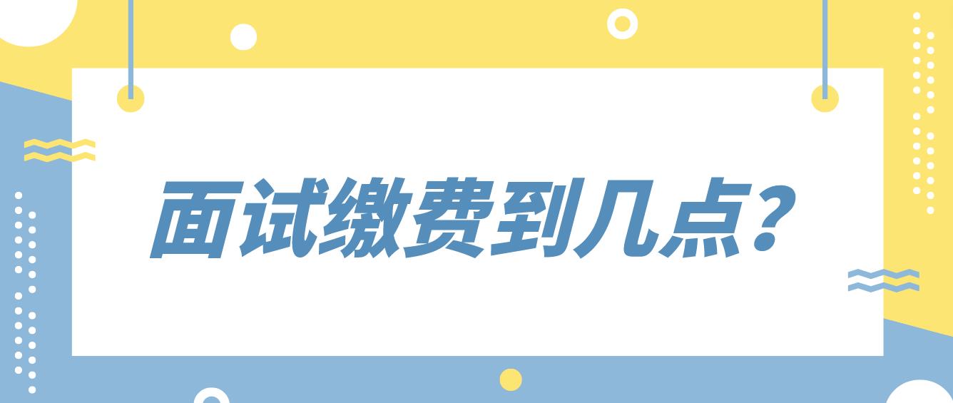 2023上半年四川教师资格证面试缴费到几点？