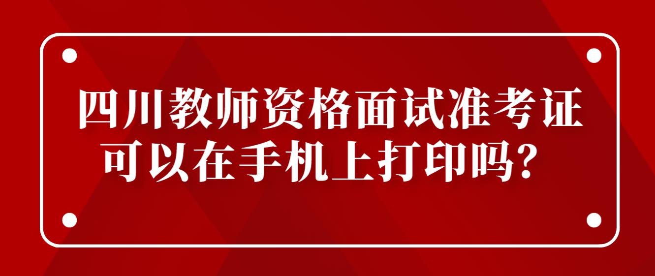 四川教师资格面试准考证可以在手机上打印吗？