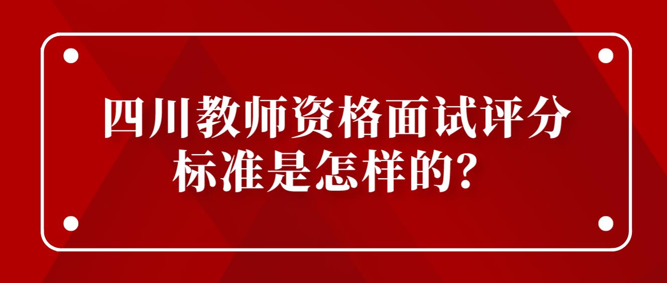 四川教师资格面试评分标准是怎样的？