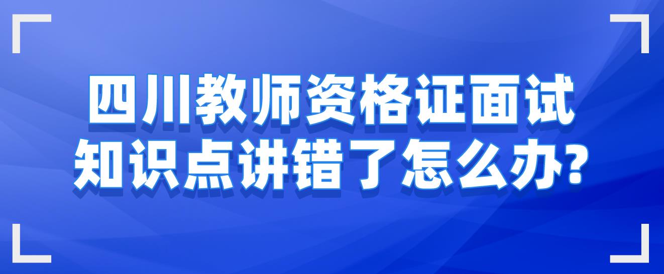 四川教师资格证面试知识点讲错了怎么办?