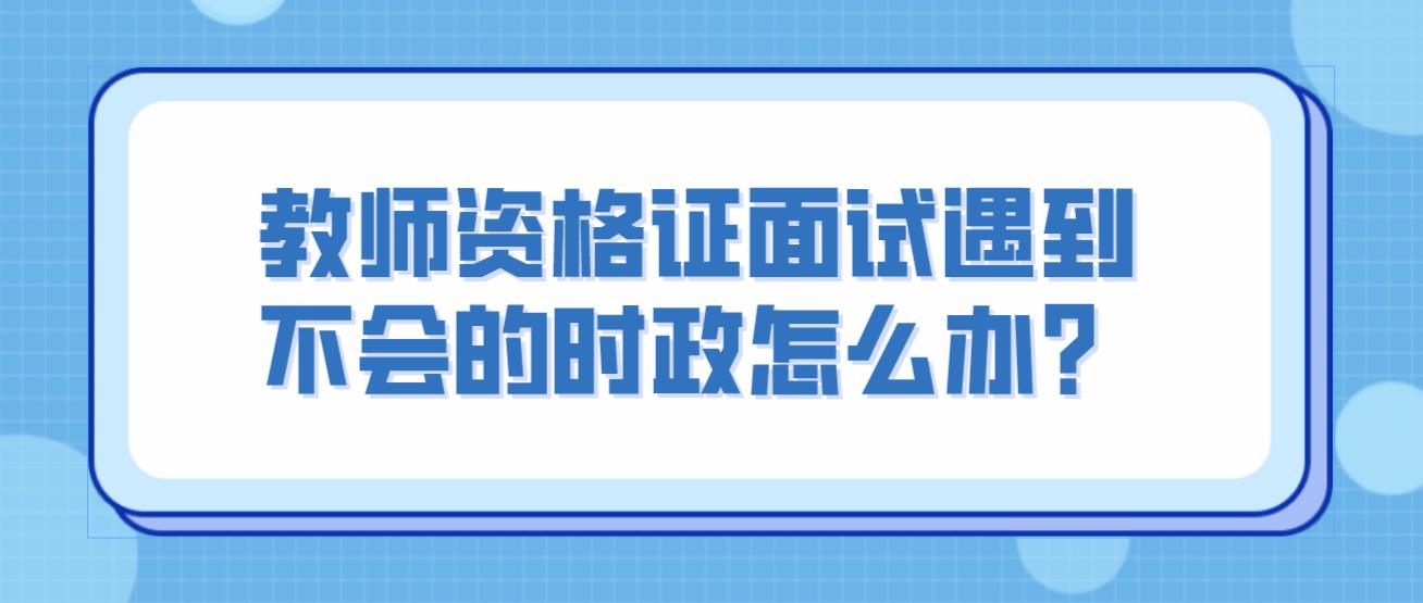 教师资格证面试遇到不会的时政怎么办？