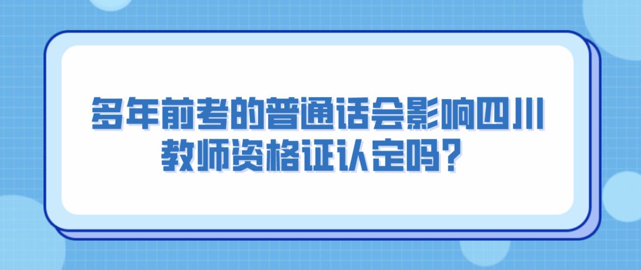 多年前考的普通话会影响四川教师资格证认定吗？