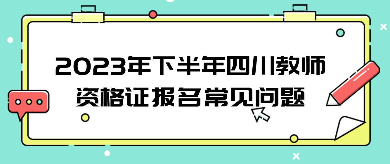 2023年下半年四川教师资格证报名常见问题