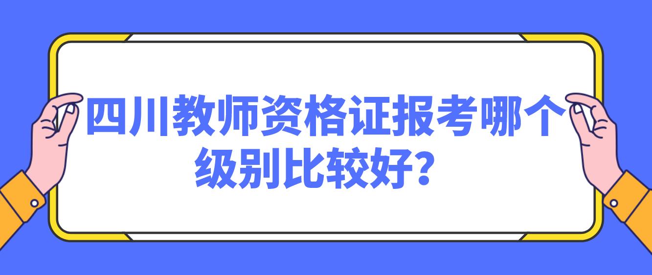 四川教师资格证报考哪个级别比较好？