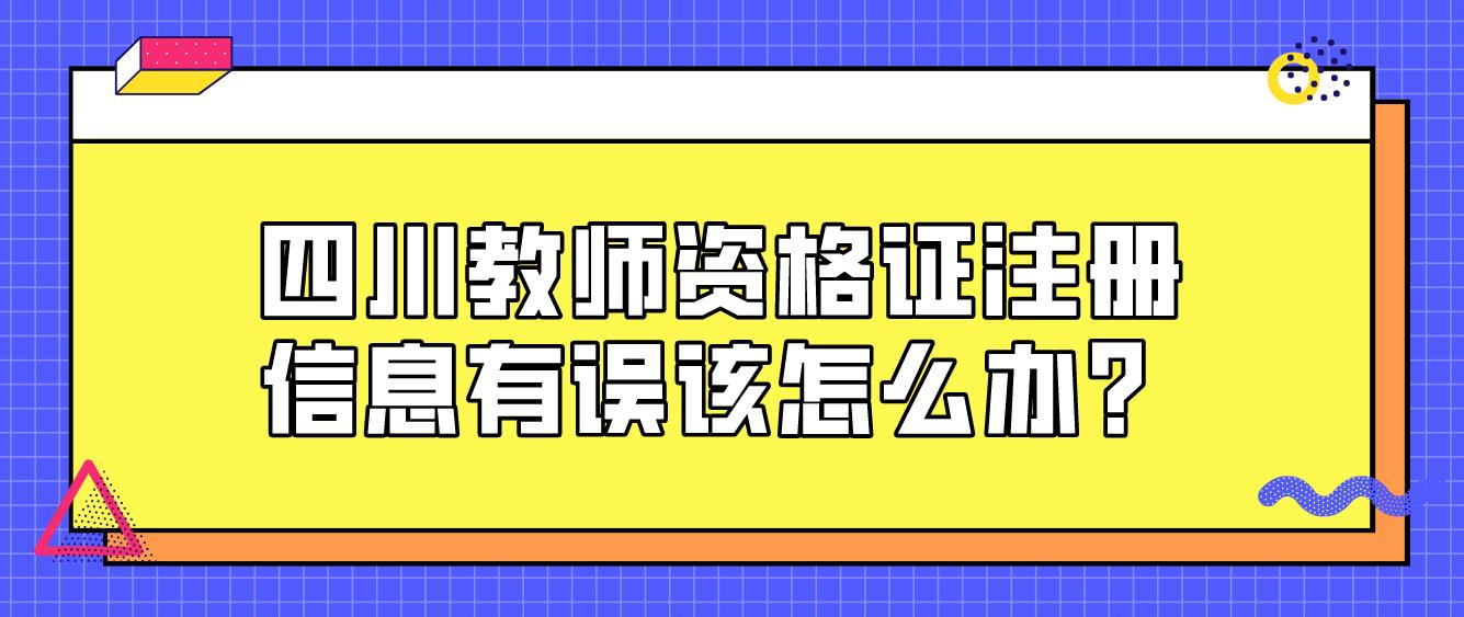 四川教师资格证注册信息有误该怎么办？