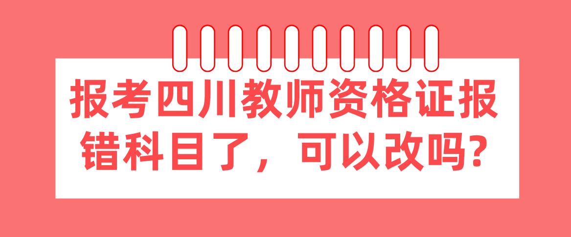 报考四川教师资格证报错科目了，可以改吗?