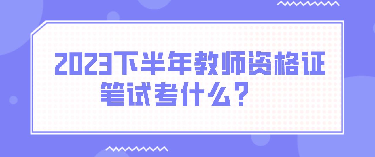 2023下半年教师资格证笔试考什么？