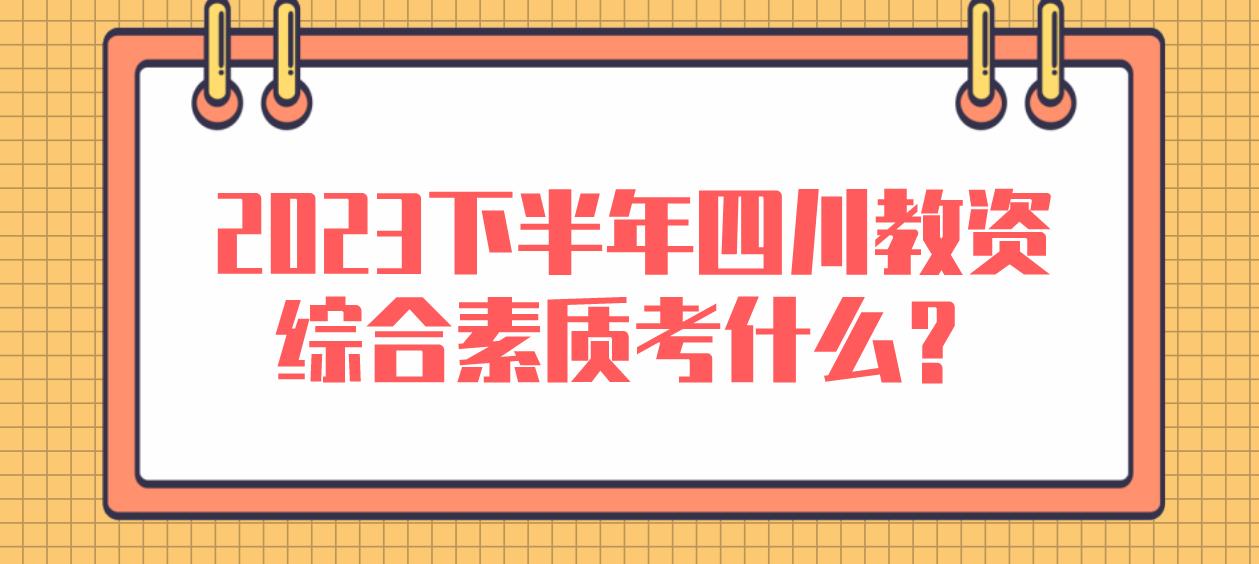 2023下半年四川教资综合素质考什么？