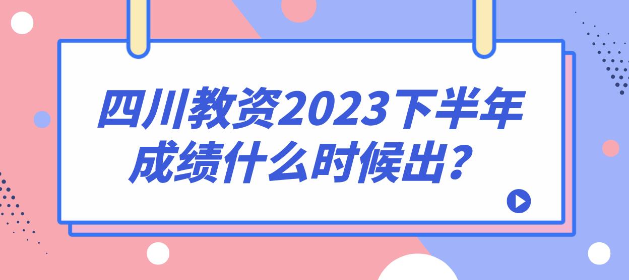 四川教资2023下半年成绩什么时候出？