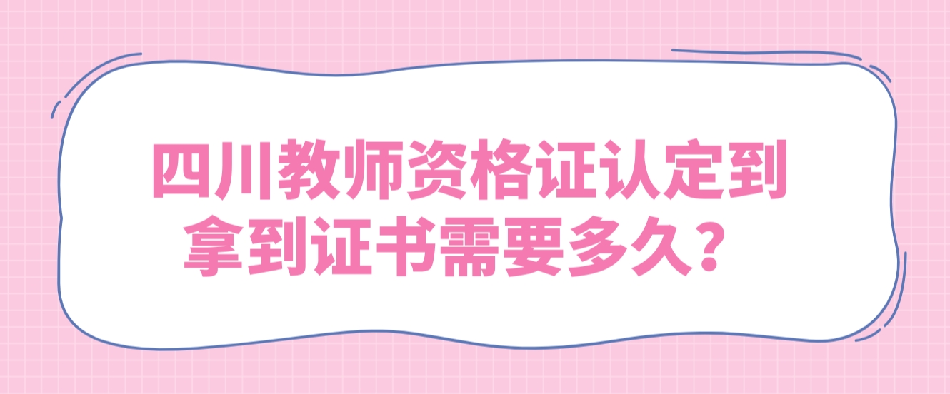 四川教师资格证认定到拿到证书需要多久？