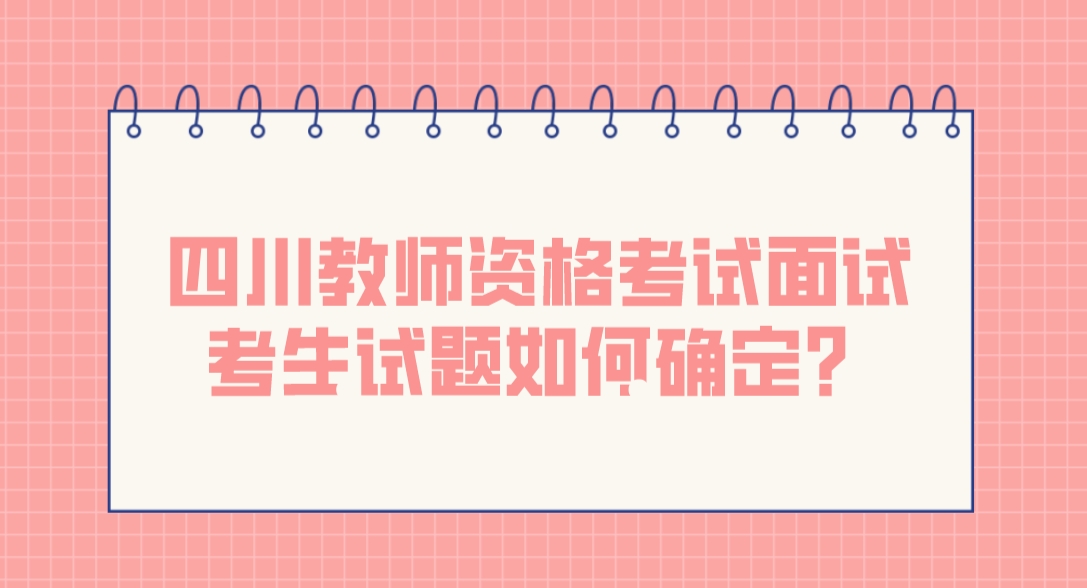 四川教师资格考试面试考生试题如何确定？