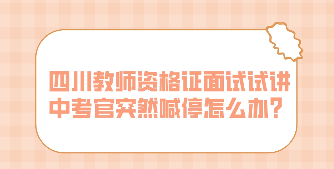 四川教师资格证面试试讲中考官突然喊停怎么办？