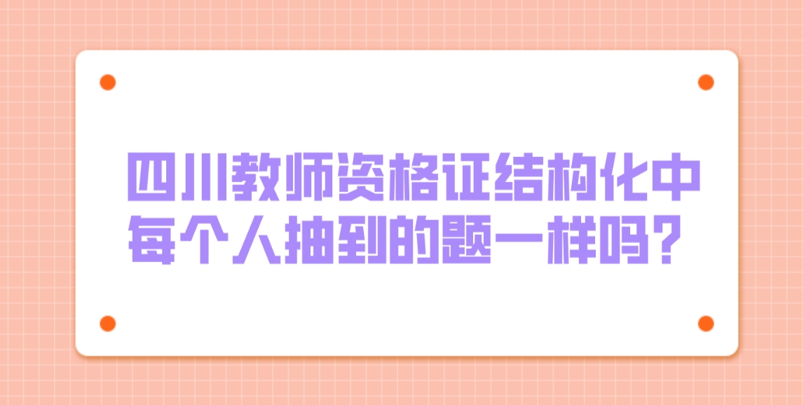 四川教师资格证结构化中每个人抽到的题一样吗？