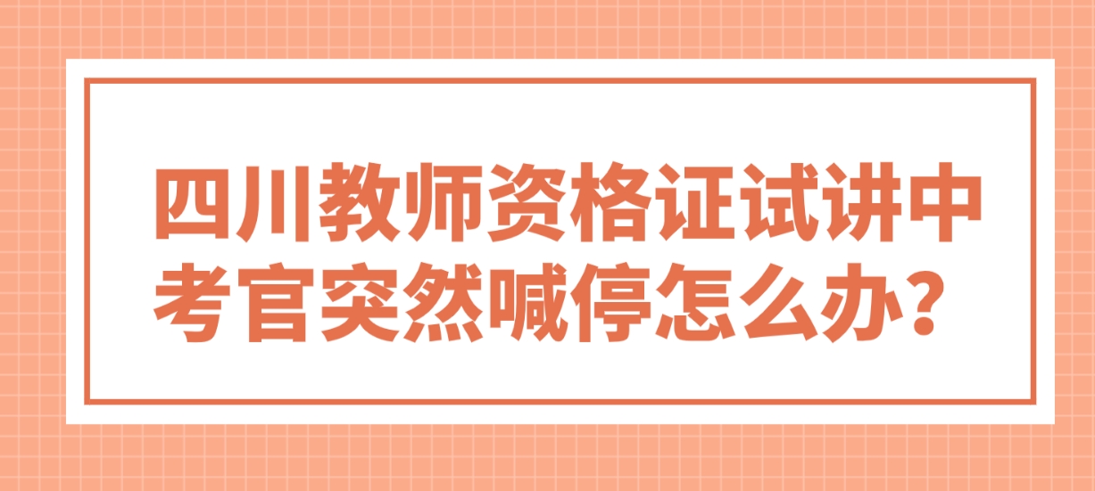 四川教师资格证试讲中考官突然喊停怎么办？