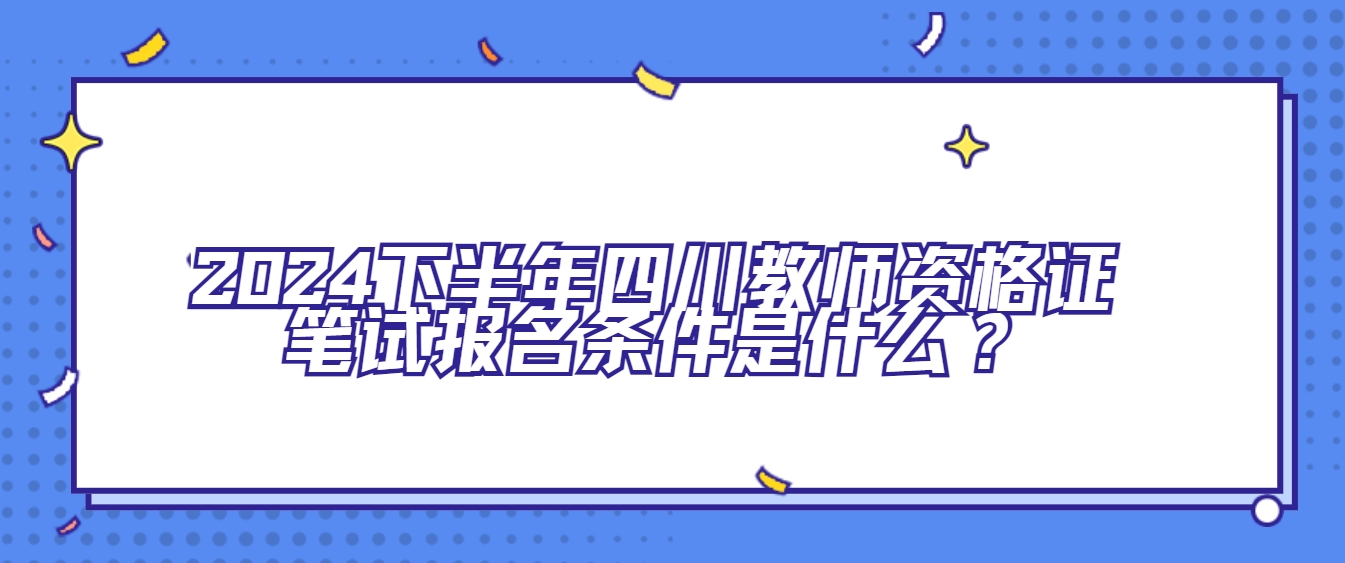 2024下半年四川教师资格证笔试报名条件是什么？