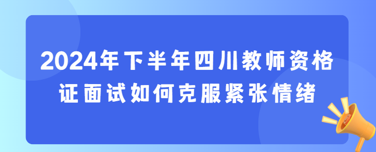 2024年下半年四川教师资格证面试如何克服紧张情绪